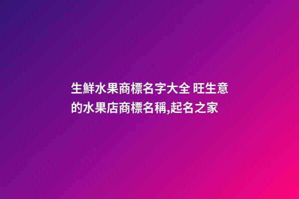 生鮮水果商標名字大全 旺生意的水果店商標名稱,起名之家-第1張-店鋪起名-玄機派